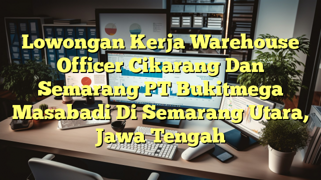 Lowongan Kerja Warehouse Officer Cikarang Dan Semarang PT Bukitmega Masabadi Di Semarang Utara, Jawa Tengah