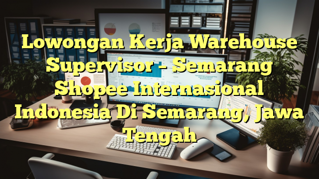 Lowongan Kerja Warehouse Supervisor – Semarang Shopee Internasional Indonesia Di Semarang, Jawa Tengah