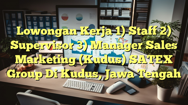 Lowongan Kerja 1) Staff 2) Supervisor 3) Manager Sales Marketing (Kudus) SATEX Group Di Kudus, Jawa Tengah