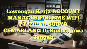 Lowongan Kerja ACCOUNT MANAGER FOR SME WIFI PT. PILAR SURYA CEMARLANG Di Kudus, Jawa Tengah