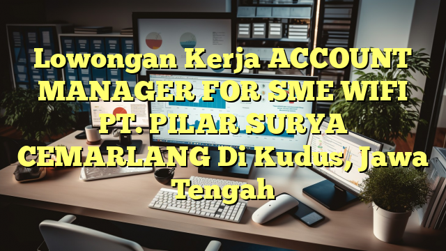 Lowongan Kerja ACCOUNT MANAGER FOR SME WIFI PT. PILAR SURYA CEMARLANG Di Kudus, Jawa Tengah