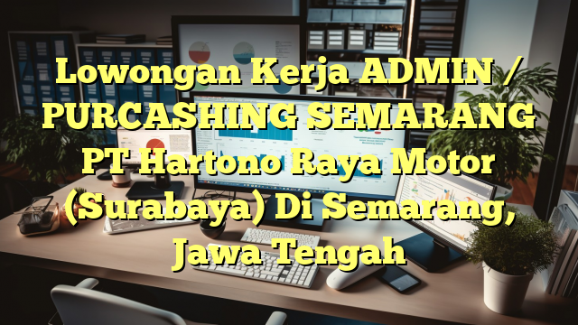 Lowongan Kerja ADMIN / PURCASHING SEMARANG PT Hartono Raya Motor (Surabaya) Di Semarang, Jawa Tengah