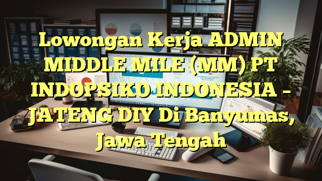 Lowongan Kerja ADMIN MIDDLE MILE (MM) PT INDOPSIKO INDONESIA – JATENG DIY Di Banyumas, Jawa Tengah