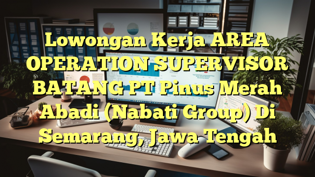 Lowongan Kerja AREA OPERATION SUPERVISOR BATANG PT Pinus Merah Abadi (Nabati Group) Di Semarang, Jawa Tengah