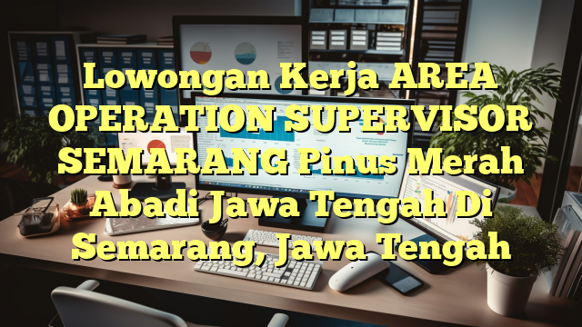 Lowongan Kerja AREA OPERATION SUPERVISOR SEMARANG Pinus Merah Abadi Jawa Tengah Di Semarang, Jawa Tengah