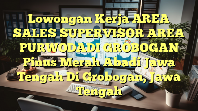 Lowongan Kerja AREA SALES SUPERVISOR AREA PURWODADI GROBOGAN Pinus Merah Abadi Jawa Tengah Di Grobogan, Jawa Tengah