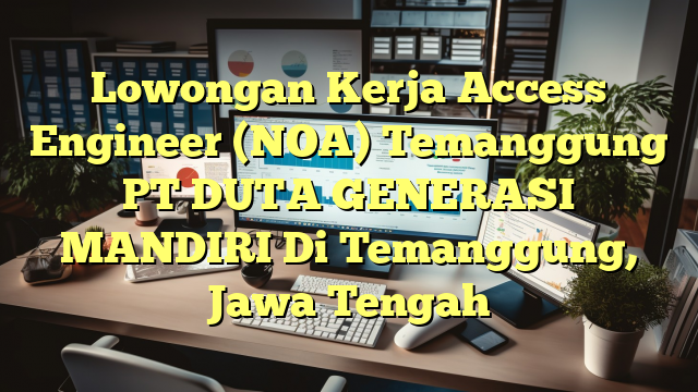 Lowongan Kerja Access Engineer (NOA) Temanggung PT DUTA GENERASI MANDIRI Di Temanggung, Jawa Tengah