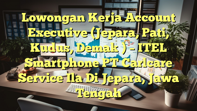 Lowongan Kerja Account Executive (Jepara, Pati, Kudus, Demak ) – ITEL Smartphone PT Carlcare Service Ila Di Jepara, Jawa Tengah