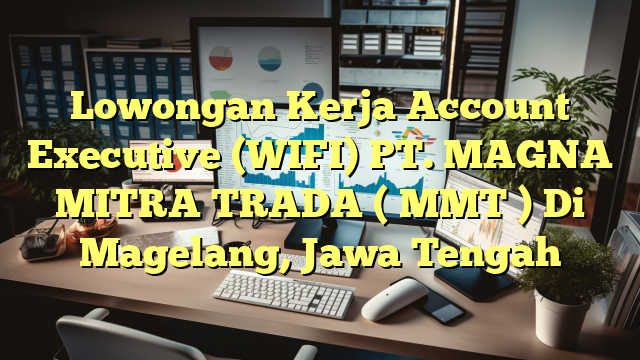 Lowongan Kerja Account Executive (WIFI) PT. MAGNA MITRA TRADA ( MMT ) Di Magelang, Jawa Tengah