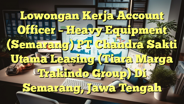 Lowongan Kerja Account Officer – Heavy Equipment (Semarang) PT Chandra Sakti Utama Leasing (Tiara Marga Trakindo Group) Di Semarang, Jawa Tengah