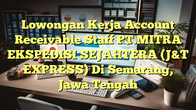 Lowongan Kerja Account Receivable Staff PT.MITRA EKSPEDISI SEJAHTERA (J&T EXPRESS) Di Semarang, Jawa Tengah