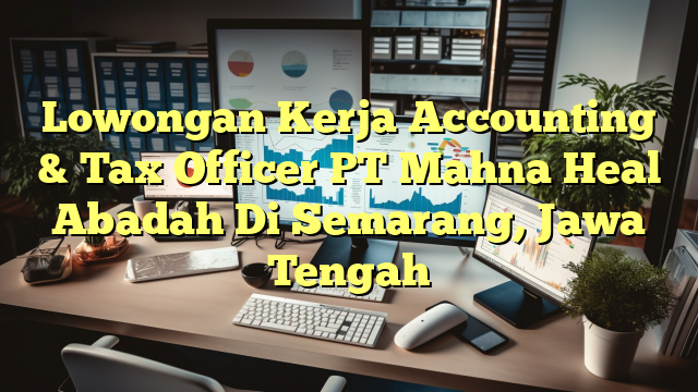 Lowongan Kerja Accounting & Tax Officer PT Mahna Heal Abadah Di Semarang, Jawa Tengah