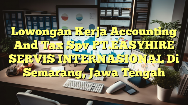 Lowongan Kerja Accounting And Tax Spv PT.EASYHIRE SERVIS INTERNASIONAL Di Semarang, Jawa Tengah