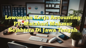 Lowongan Kerja Accounting PT. Matahari Makmur Sejahtera Di Jawa Tengah