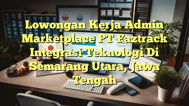 Lowongan Kerja Admin Marketplace PT Faztrack Integrasi Teknologi Di Semarang Utara, Jawa Tengah