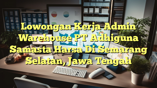 Lowongan Kerja Admin Warehouse PT Adhiguna Samasta Harsa Di Semarang Selatan, Jawa Tengah