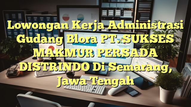 Lowongan Kerja Administrasi Gudang Blora PT. SUKSES MAKMUR PERSADA DISTRINDO Di Semarang, Jawa Tengah