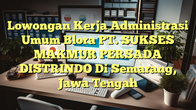 Lowongan Kerja Administrasi Umum Blora PT. SUKSES MAKMUR PERSADA DISTRINDO Di Semarang, Jawa Tengah