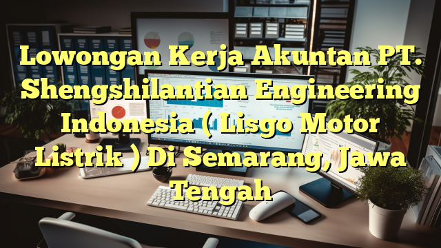 Lowongan Kerja Akuntan PT. Shengshilantian Engineering Indonesia ( Lisgo Motor Listrik ) Di Semarang, Jawa Tengah