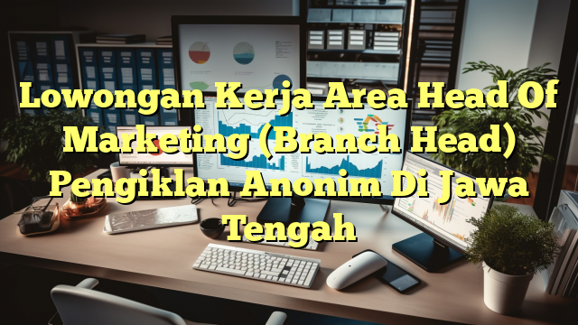 Lowongan Kerja Area Head Of Marketing (Branch Head) Pengiklan Anonim Di Jawa Tengah