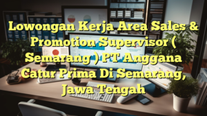 Lowongan Kerja Area Sales & Promotion Supervisor ( Semarang ) PT Anggana Catur Prima Di Semarang, Jawa Tengah