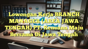 Lowongan Kerja BRANCH MANAGER (AREA JAWA TENGAH) PT. Kencana Maju Bersama Di Jawa Tengah