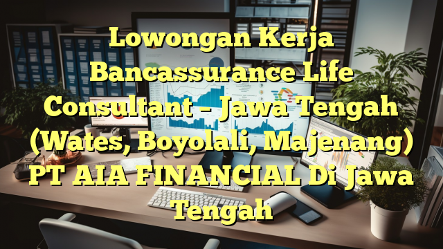 Lowongan Kerja Bancassurance Life Consultant – Jawa Tengah (Wates, Boyolali, Majenang) PT AIA FINANCIAL Di Jawa Tengah