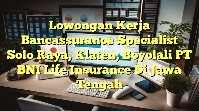 Lowongan Kerja Bancassurance Specialist Solo Raya, Klaten, Boyolali PT BNI Life Insurance Di Jawa Tengah