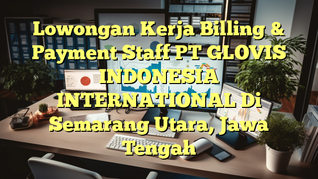 Lowongan Kerja Billing & Payment Staff PT GLOVIS INDONESIA INTERNATIONAL Di Semarang Utara, Jawa Tengah