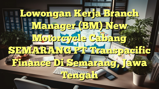 Lowongan Kerja Branch Manager (BM) New  Motorcycle Cabang SEMARANG PT Transpacific Finance Di Semarang, Jawa Tengah