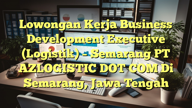 Lowongan Kerja Business Development Executive (Logistik) – Semarang PT AZLOGISTIC DOT COM Di Semarang, Jawa Tengah