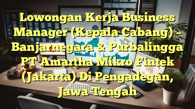 Lowongan Kerja Business Manager (Kepala Cabang) – Banjarnegara & Purbalingga PT Amartha Mikro Fintek (Jakarta) Di Pengadegan, Jawa Tengah