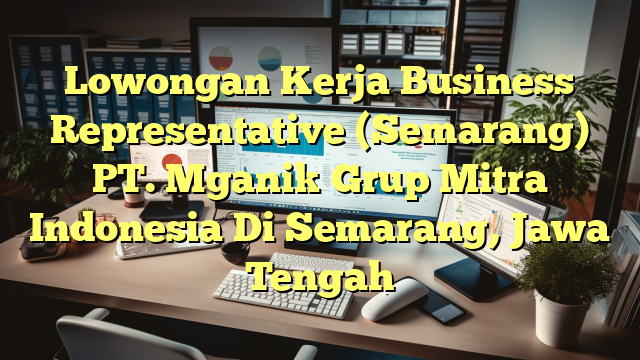 Lowongan Kerja Business Representative (Semarang) PT. Mganik Grup Mitra Indonesia Di Semarang, Jawa Tengah