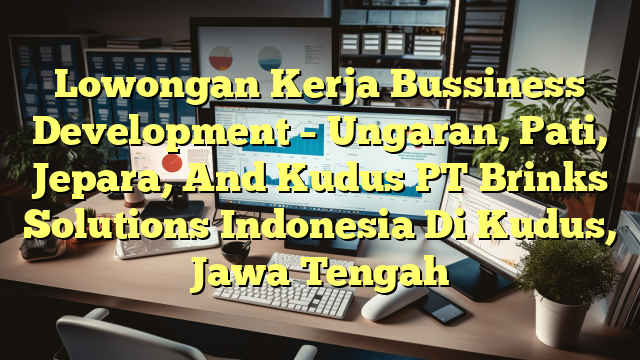 Lowongan Kerja Bussiness Development – Ungaran, Pati, Jepara, And Kudus PT Brinks Solutions Indonesia Di Kudus, Jawa Tengah