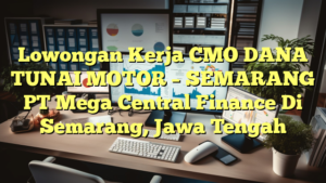 Lowongan Kerja CMO DANA TUNAI MOTOR – SEMARANG PT Mega Central Finance Di Semarang, Jawa Tengah