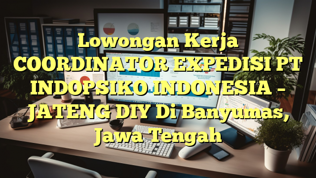 Lowongan Kerja COORDINATOR EXPEDISI PT INDOPSIKO INDONESIA – JATENG DIY Di Banyumas, Jawa Tengah