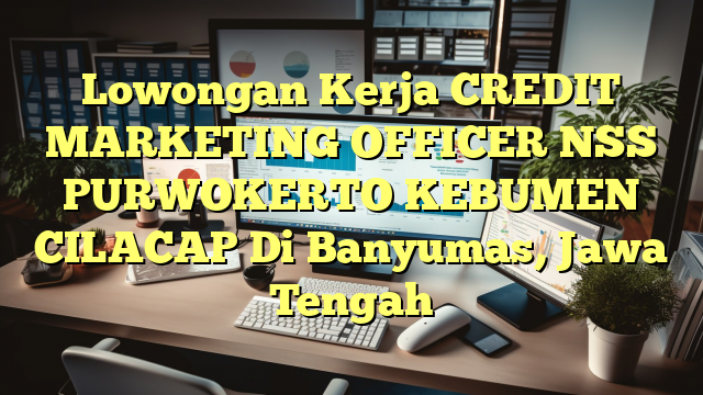 Lowongan Kerja CREDIT MARKETING OFFICER NSS PURWOKERTO KEBUMEN CILACAP Di Banyumas, Jawa Tengah