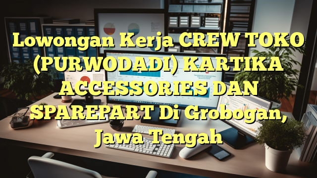 Lowongan Kerja CREW TOKO (PURWODADI) KARTIKA ACCESSORIES DAN SPAREPART Di Grobogan, Jawa Tengah