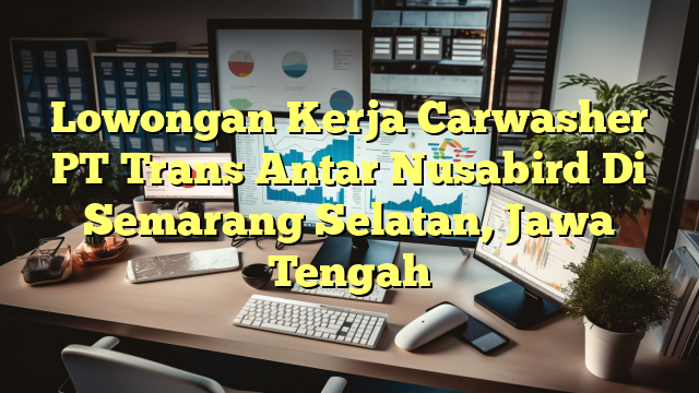 Lowongan Kerja Carwasher PT Trans Antar Nusabird Di Semarang Selatan, Jawa Tengah