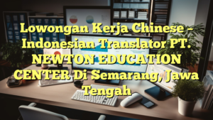 Lowongan Kerja Chinese – Indonesian Translator PT. NEWTON EDUCATION CENTER Di Semarang, Jawa Tengah