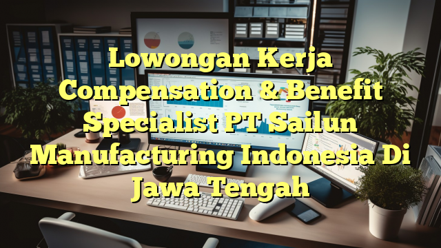 Lowongan Kerja Compensation & Benefit Specialist PT Sailun Manufacturing Indonesia Di Jawa Tengah