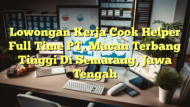 Lowongan Kerja Cook Helper Full Time PT. Macan Terbang Tinggi Di Semarang, Jawa Tengah