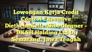 Lowongan Kerja Credit Control Executive DiethelmKellerSiberHegner – DKSH Holding Ltd Di Semarang, Jawa Tengah