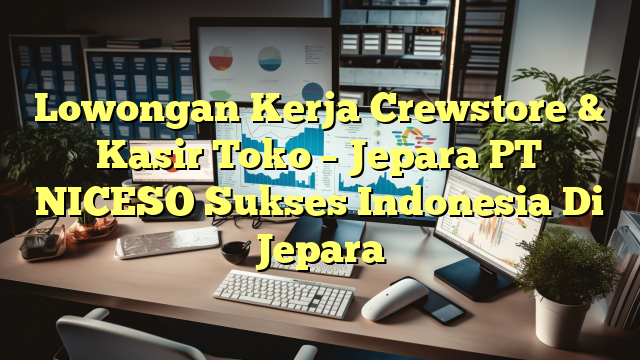 Lowongan Kerja Crewstore & Kasir Toko – Jepara PT NICESO Sukses Indonesia Di Jepara