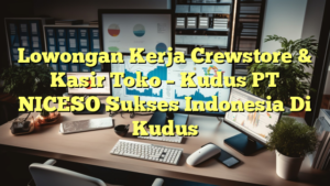 Lowongan Kerja Crewstore & Kasir Toko – Kudus PT NICESO Sukses Indonesia Di Kudus