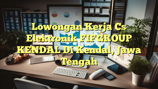 Lowongan Kerja Cs Elektronik FIFGROUP KENDAL Di Kendal, Jawa Tengah