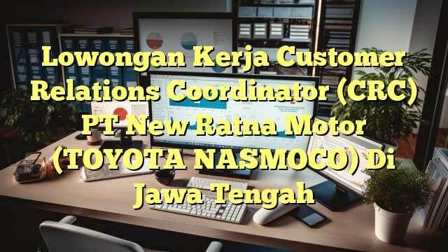 Lowongan Kerja Customer Relations Coordinator (CRC) PT New Ratna Motor (TOYOTA NASMOCO) Di Jawa Tengah