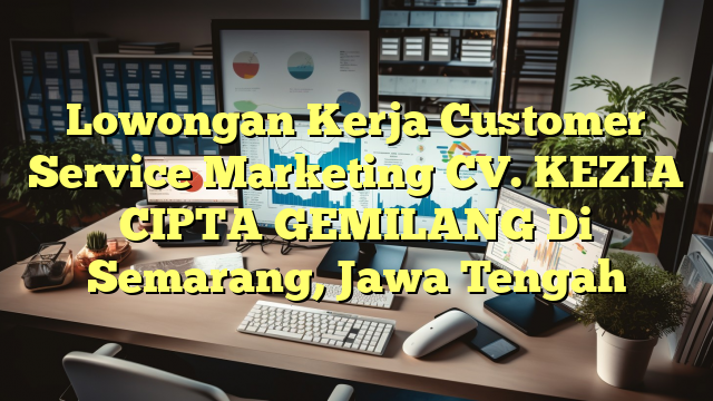 Lowongan Kerja Customer Service Marketing CV. KEZIA CIPTA GEMILANG Di Semarang, Jawa Tengah