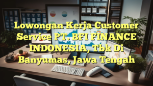 Lowongan Kerja Customer Service PT. BFI FINANCE INDONESIA, Tbk Di Banyumas, Jawa Tengah