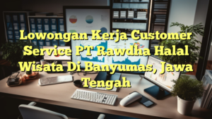 Lowongan Kerja Customer Service PT Rawdha Halal Wisata Di Banyumas, Jawa Tengah